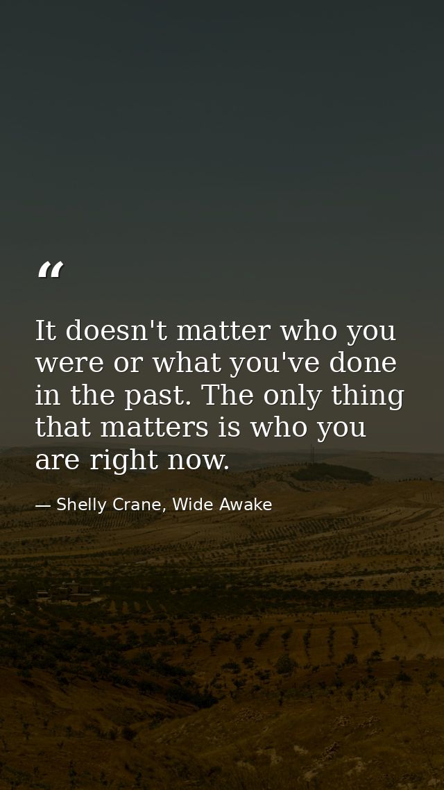 It doesn't matter who you were or what you've done in the past. The only thing that matters is who you are right now. — Shelly Crane, Wide Awake
