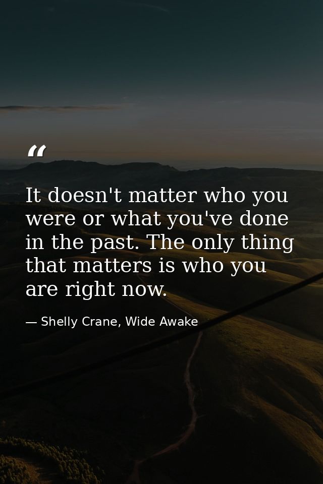 It doesn't matter who you were or what you've done in the past. The only thing that matters is who you are right now. — Shelly Crane, Wide Awake