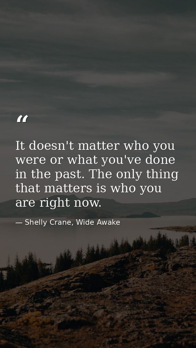 It doesn't matter who you were or what you've done in the past. The only thing that matters is who you are right now. — Shelly Crane, Wide Awake