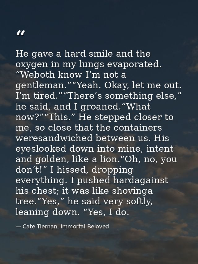 He gave a hard smile and the oxygen in my lungs evaporated. “Weboth know I’m not a gentleman.”“Yeah. Okay, let me out. I — Cate Tiernan, Immortal Beloved