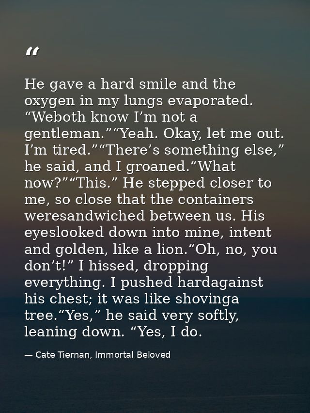 He gave a hard smile and the oxygen in my lungs evaporated. “Weboth know I’m not a gentleman.”“Yeah. Okay, let me out. I — Cate Tiernan, Immortal Beloved
