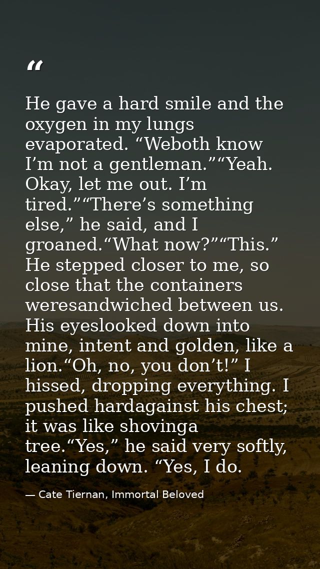 He gave a hard smile and the oxygen in my lungs evaporated. “Weboth know I’m not a gentleman.”“Yeah. Okay, let me out. I — Cate Tiernan, Immortal Beloved
