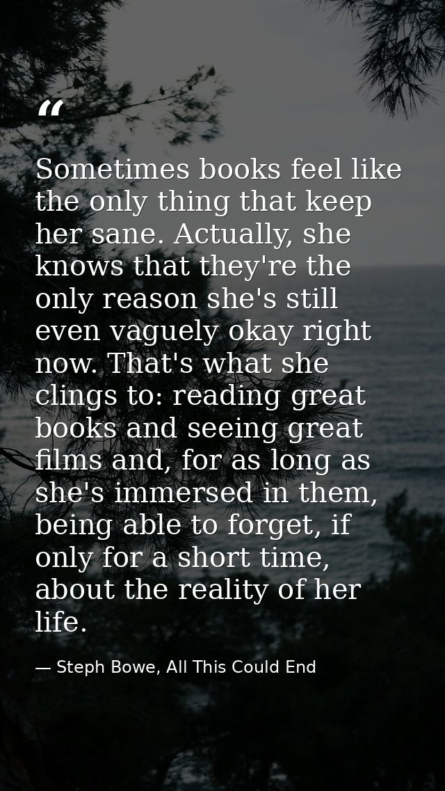 Sometimes books feel like the only thing that keep her sane. Actually, she knows that they're the only reason she's stil — Steph Bowe, All This Could End