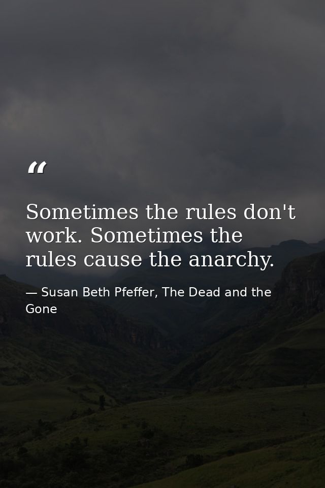 Sometimes the rules don't work. Sometimes the rules cause the anarchy. — Susan Beth Pfeffer, The Dead and the Gone