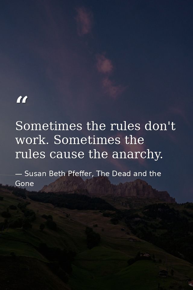 Sometimes the rules don't work. Sometimes the rules cause the anarchy. — Susan Beth Pfeffer, The Dead and the Gone