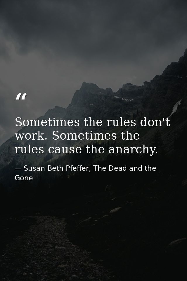 Sometimes the rules don't work. Sometimes the rules cause the anarchy. — Susan Beth Pfeffer, The Dead and the Gone