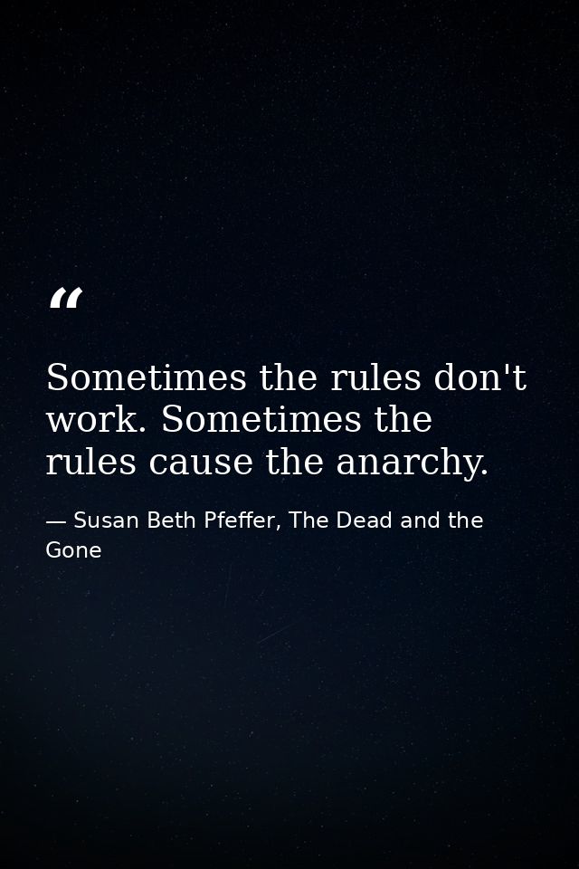 Sometimes the rules don't work. Sometimes the rules cause the anarchy. — Susan Beth Pfeffer, The Dead and the Gone