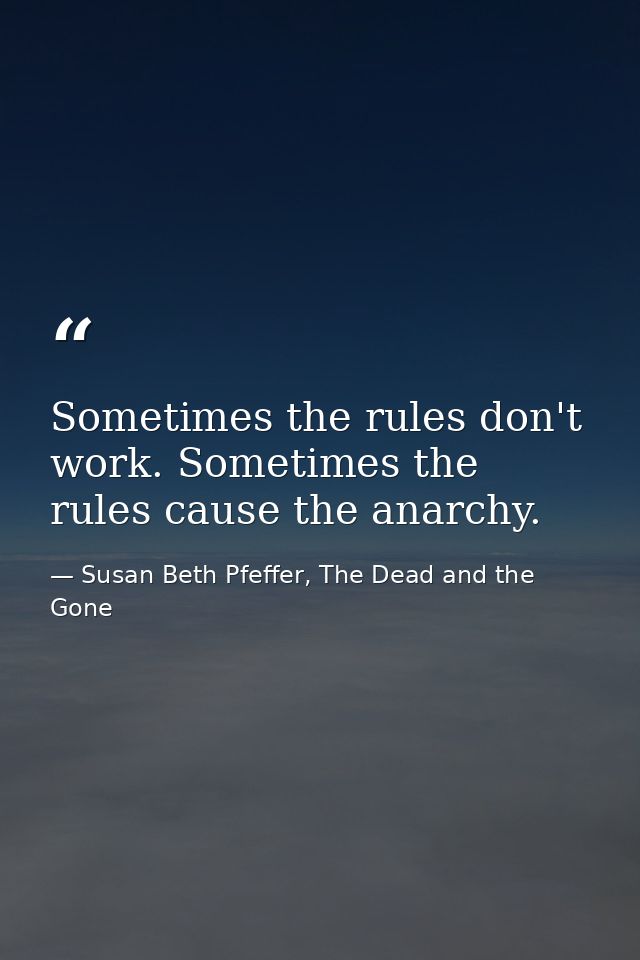 Sometimes the rules don't work. Sometimes the rules cause the anarchy. — Susan Beth Pfeffer, The Dead and the Gone