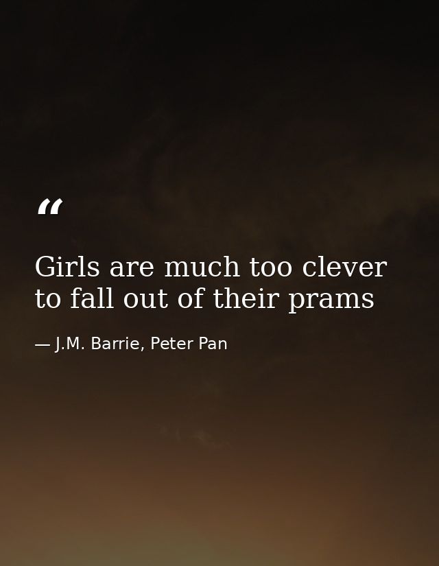 Girls are much too clever to fall out of their prams — J.M. Barrie, Peter Pan
