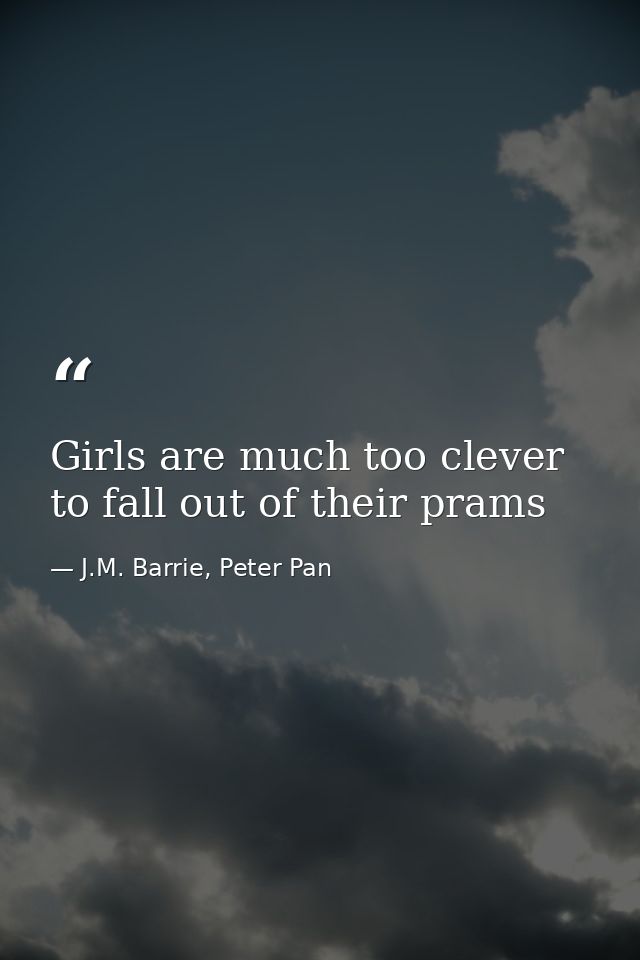 Girls are much too clever to fall out of their prams — J.M. Barrie, Peter Pan