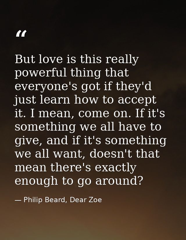 But love is this really powerful thing that everyone's got if they'd just learn how to accept it. I mean, come on. If it — Philip Beard, Dear Zoe