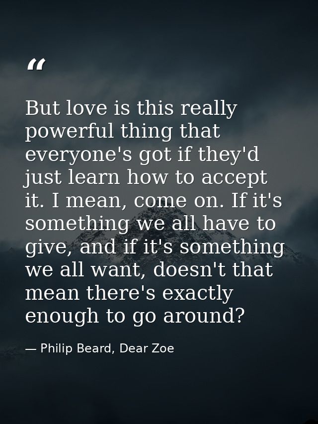 But love is this really powerful thing that everyone's got if they'd just learn how to accept it. I mean, come on. If it — Philip Beard, Dear Zoe