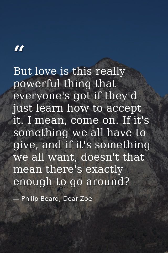 But love is this really powerful thing that everyone's got if they'd just learn how to accept it. I mean, come on. If it — Philip Beard, Dear Zoe