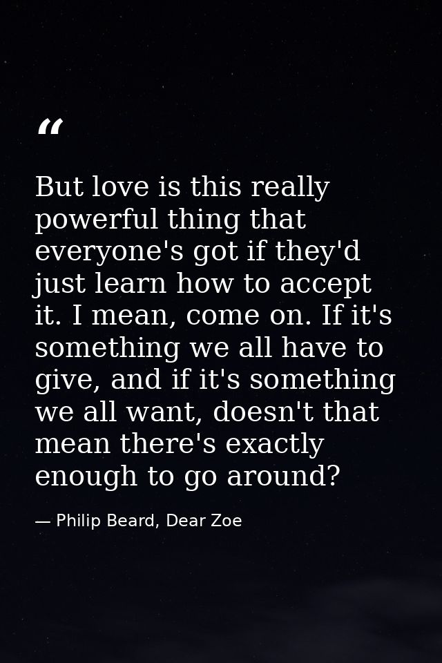 But love is this really powerful thing that everyone's got if they'd just learn how to accept it. I mean, come on. If it — Philip Beard, Dear Zoe