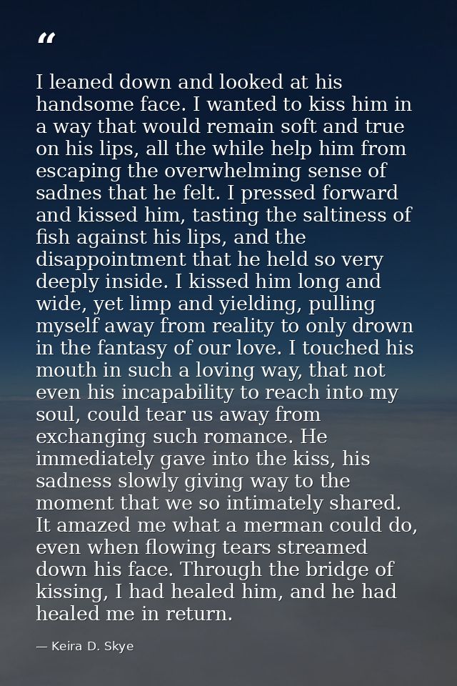I leaned down and looked at his handsome face. I wanted to kiss him in a way that would remain soft and true on his lips — Keira D. Skye