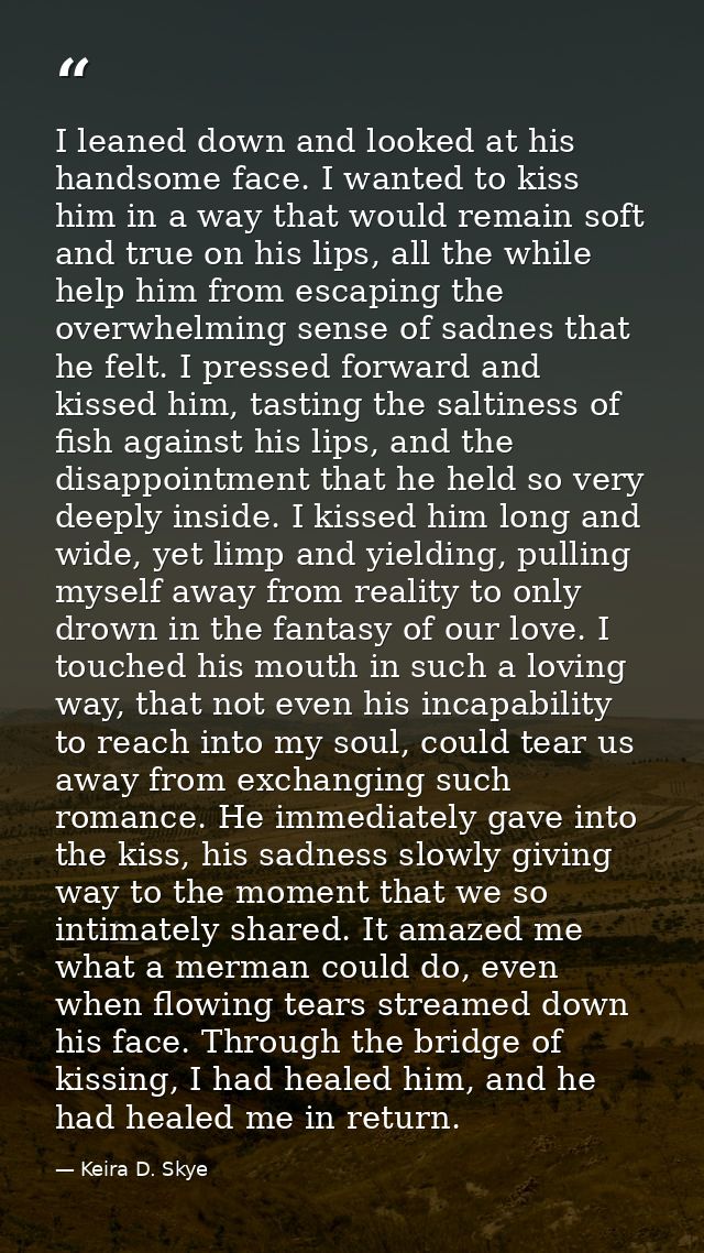 I leaned down and looked at his handsome face. I wanted to kiss him in a way that would remain soft and true on his lips — Keira D. Skye
