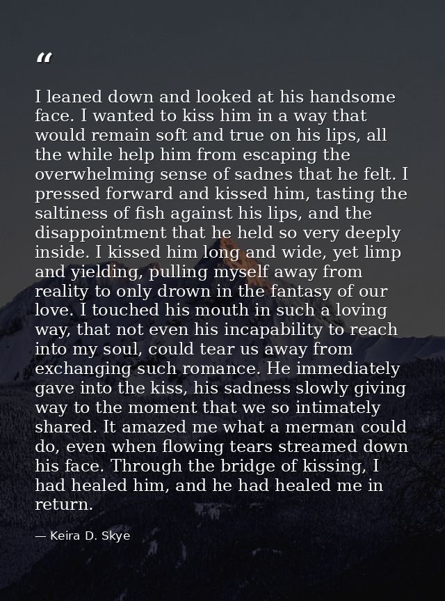 I leaned down and looked at his handsome face. I wanted to kiss him in a way that would remain soft and true on his lips — Keira D. Skye
