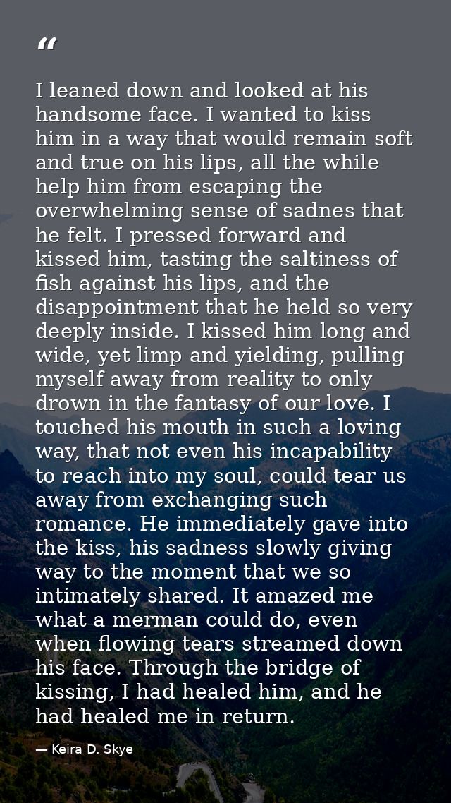 I leaned down and looked at his handsome face. I wanted to kiss him in a way that would remain soft and true on his lips — Keira D. Skye