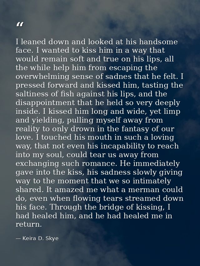I leaned down and looked at his handsome face. I wanted to kiss him in a way that would remain soft and true on his lips — Keira D. Skye