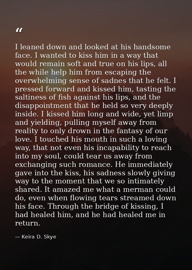 I leaned down and looked at his handsome face. I wanted to kiss him in a way that would remain soft and true on his lips — Keira D. Skye