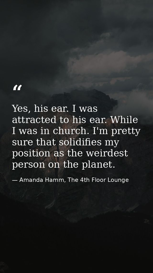 Yes, his ear. I was attracted to his ear. While I was in church. I'm pretty sure that solidifies my position as the weir — Amanda Hamm, The 4th Floor Lounge