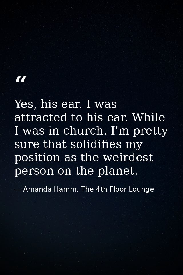 Yes, his ear. I was attracted to his ear. While I was in church. I'm pretty sure that solidifies my position as the weir — Amanda Hamm, The 4th Floor Lounge