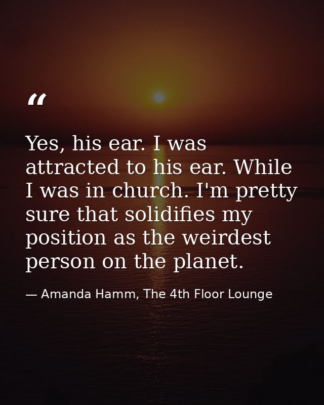 Yes, his ear. I was attracted to his ear. While I was in church. I'm pretty sure that solidifies my position as the weir — Amanda Hamm, The 4th Floor Lounge
