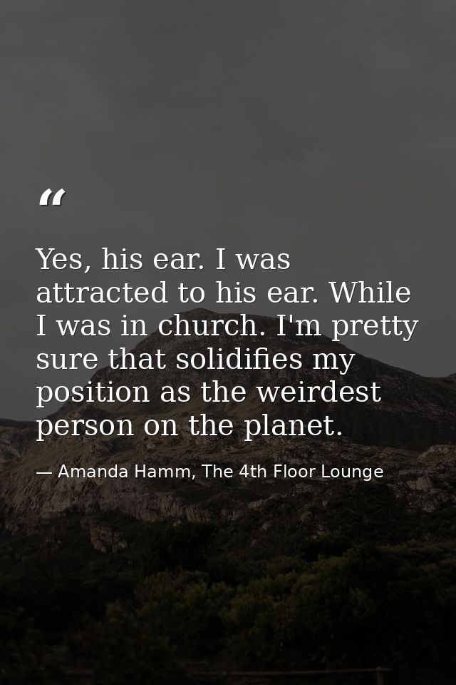 Yes, his ear. I was attracted to his ear. While I was in church. I'm pretty sure that solidifies my position as the weir — Amanda Hamm, The 4th Floor Lounge