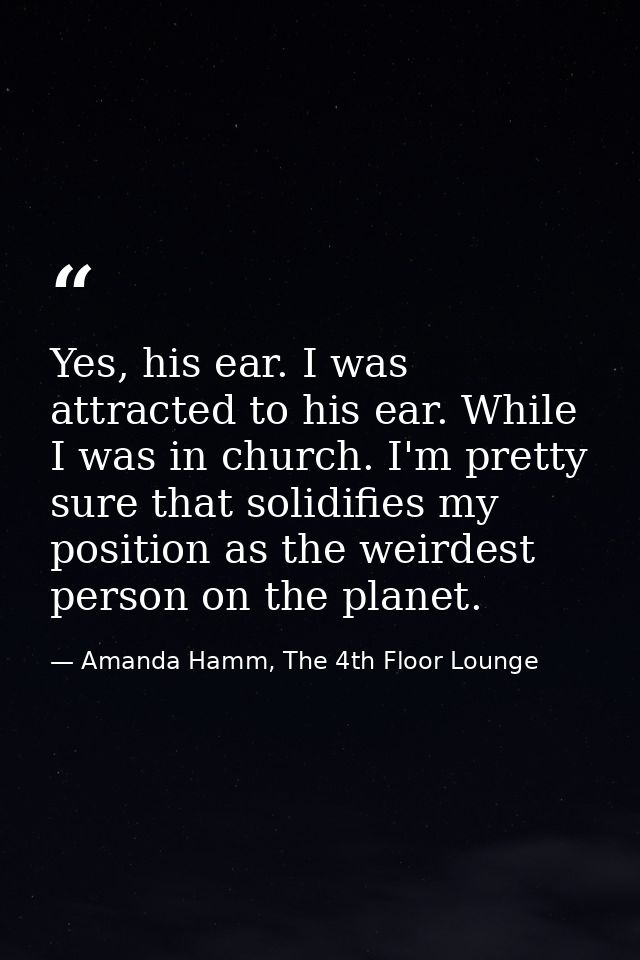 Yes, his ear. I was attracted to his ear. While I was in church. I'm pretty sure that solidifies my position as the weir — Amanda Hamm, The 4th Floor Lounge