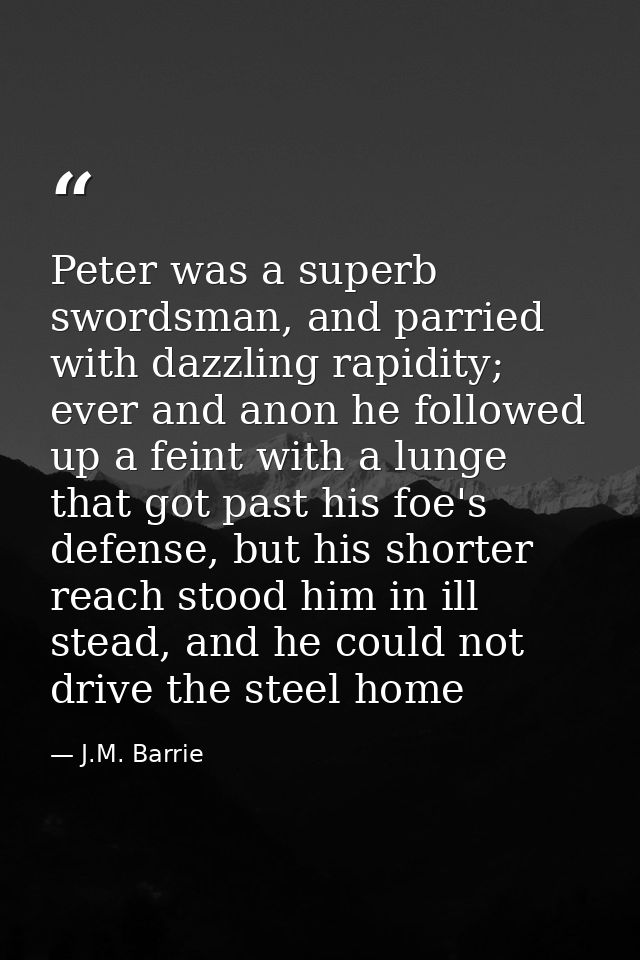 Peter was a superb swordsman, and parried with dazzling rapidity; ever and anon he followed up a feint with a lunge that — J.M. Barrie