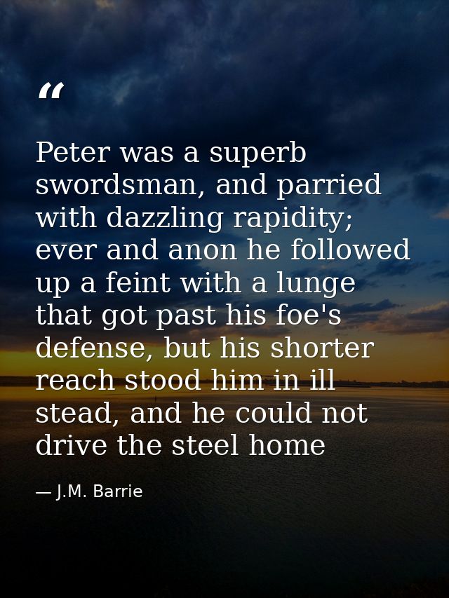 Peter was a superb swordsman, and parried with dazzling rapidity; ever and anon he followed up a feint with a lunge that — J.M. Barrie