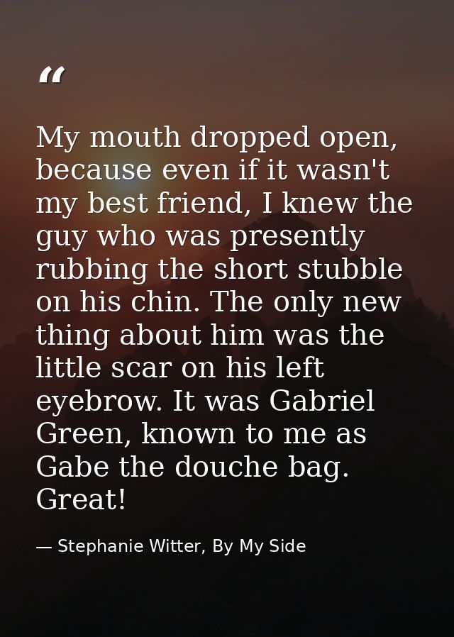 My mouth dropped open, because even if it wasn't my best friend, I knew the guy who was presently rubbing the short stub — Stephanie Witter, By My Side