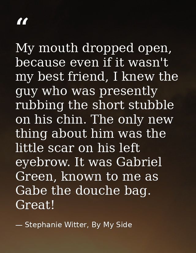 My mouth dropped open, because even if it wasn't my best friend, I knew the guy who was presently rubbing the short stub — Stephanie Witter, By My Side