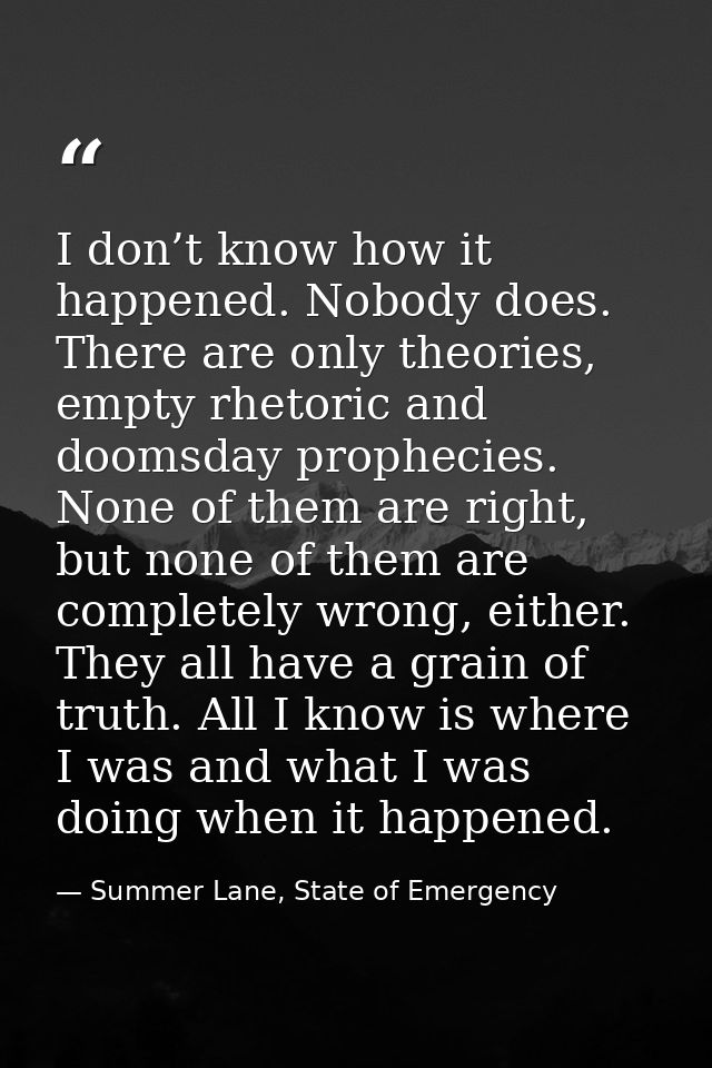 I don’t know how it happened. Nobody does. There are only theories, empty rhetoric and doomsday prophecies. None of them — Summer Lane, State of Emergency