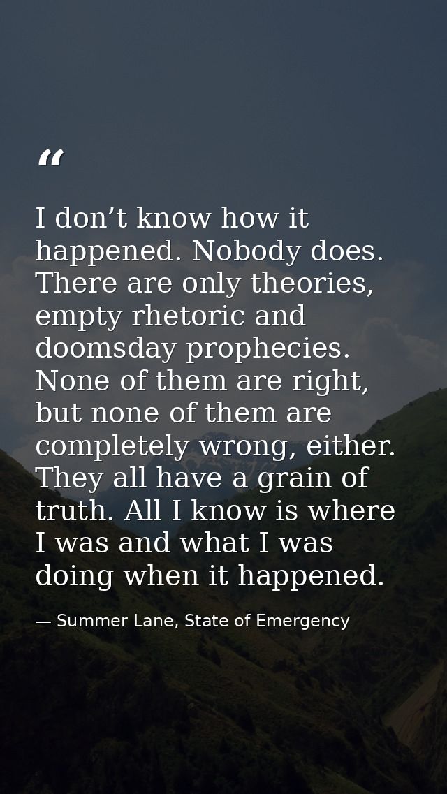 I don’t know how it happened. Nobody does. There are only theories, empty rhetoric and doomsday prophecies. None of them — Summer Lane, State of Emergency
