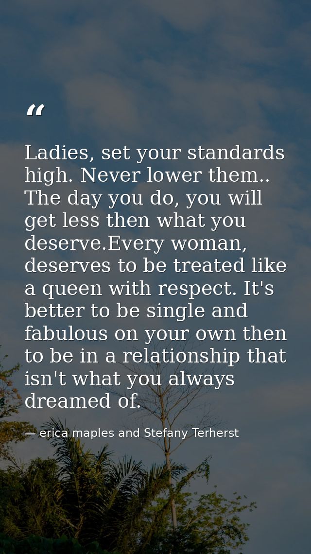 Ladies, set your standards high. Never lower them.. The day you do, you will get less then what you deserve.Every woman, — erica maples and Stefany Terherst