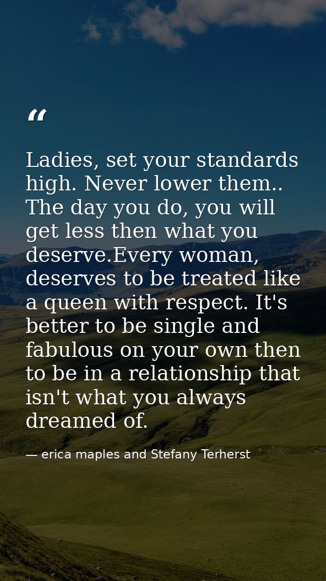 Ladies, set your standards high. Never lower them.. The day you do, you will get less then what you deserve.Every woman, — erica maples and Stefany Terherst