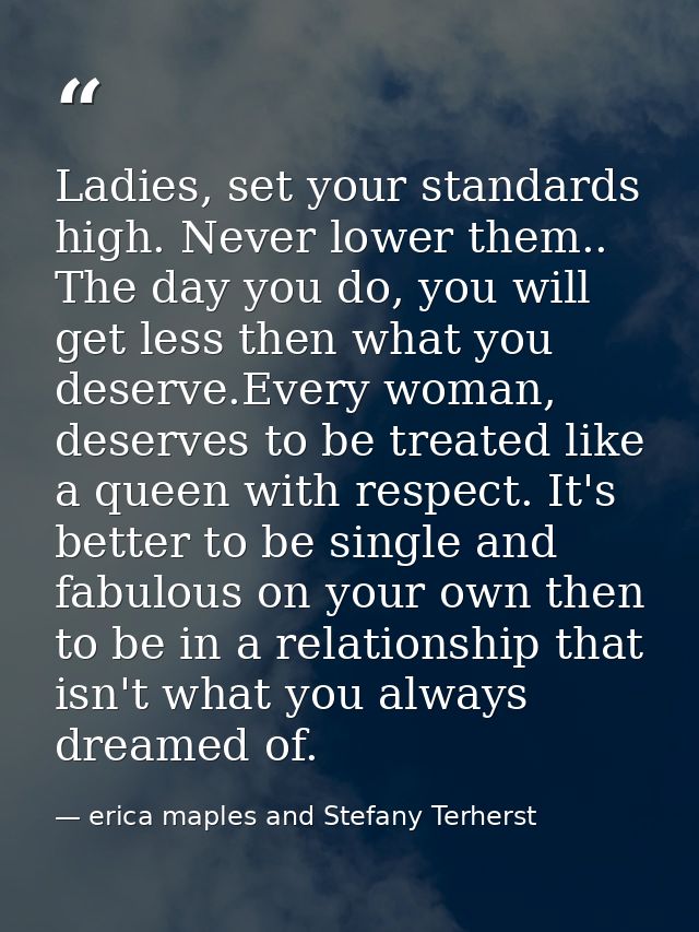 Ladies, set your standards high. Never lower them.. The day you do, you will get less then what you deserve.Every woman, — erica maples and Stefany Terherst