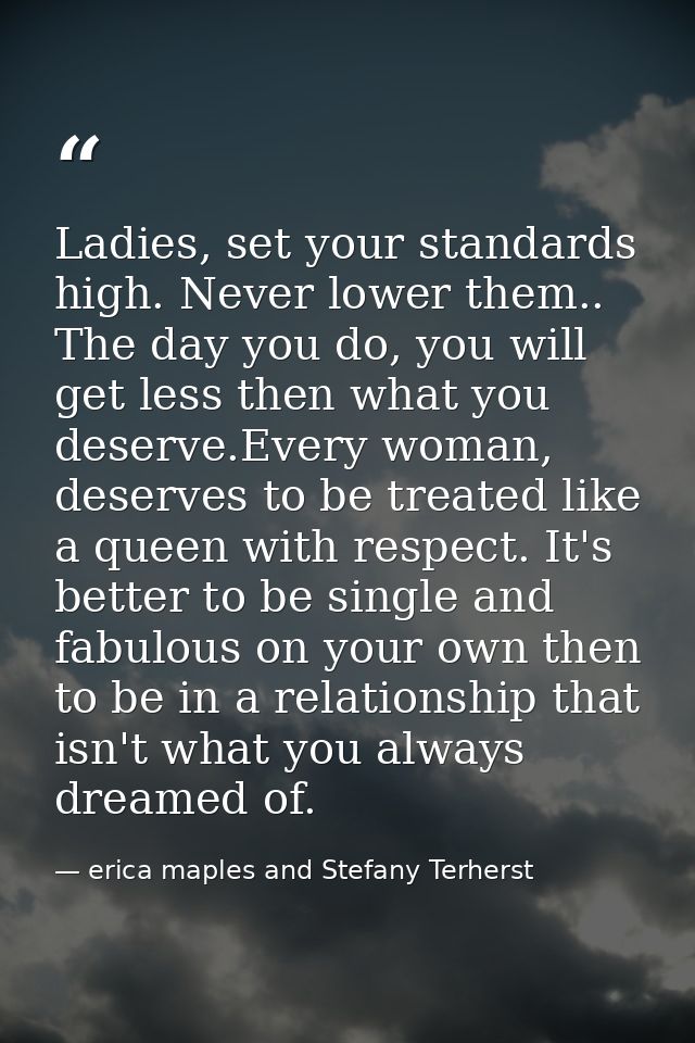 Ladies, set your standards high. Never lower them.. The day you do, you will get less then what you deserve.Every woman, — erica maples and Stefany Terherst