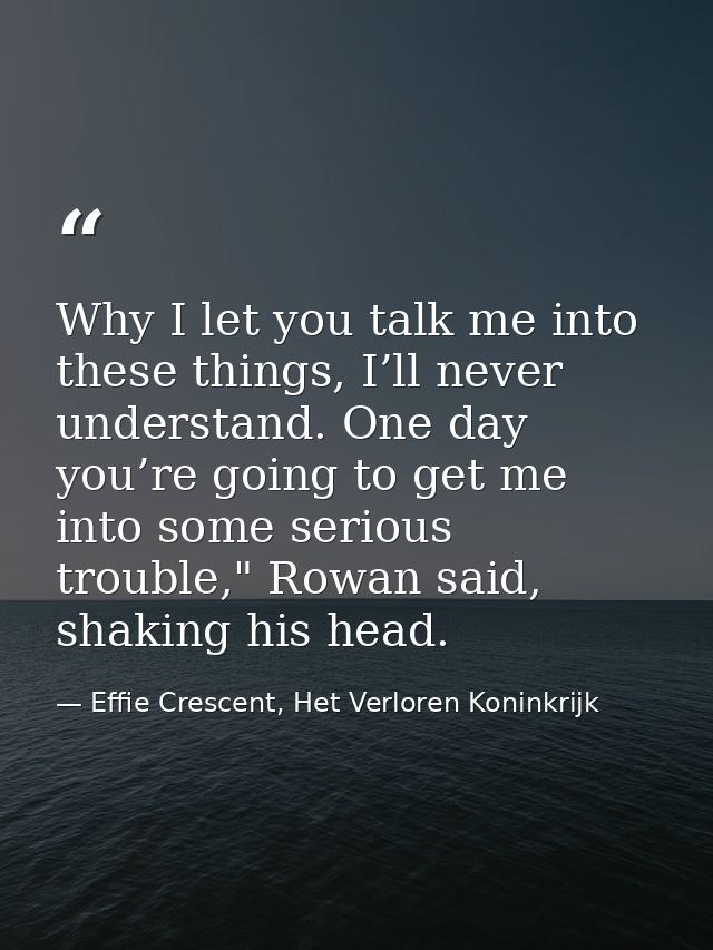 Why I let you talk me into these things, I’ll never understand. One day you’re going to get me into some serious trouble — Effie Crescent, Het Verloren Koninkrijk