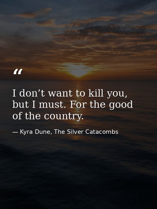 I don’t want to kill you, but I must. For the good of the country. — Kyra Dune, The Silver Catacombs