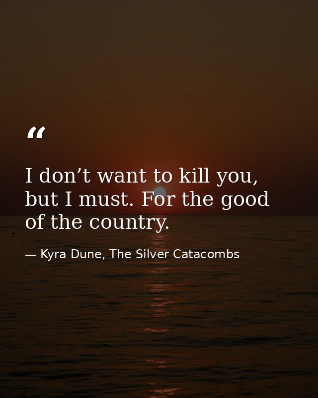 I don’t want to kill you, but I must. For the good of the country. — Kyra Dune, The Silver Catacombs