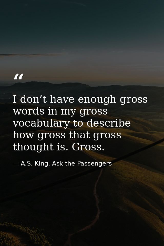 I don’t have enough gross words in my gross vocabulary to describe how gross that gross thought is. Gross. — A.S. King, Ask the Passengers