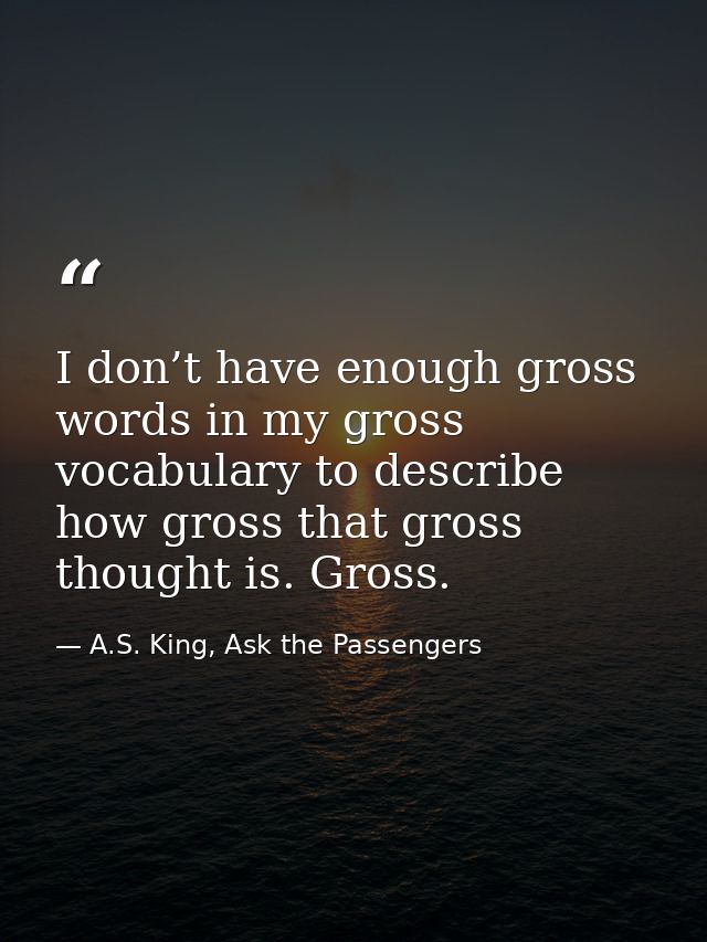 I don’t have enough gross words in my gross vocabulary to describe how gross that gross thought is. Gross. — A.S. King, Ask the Passengers