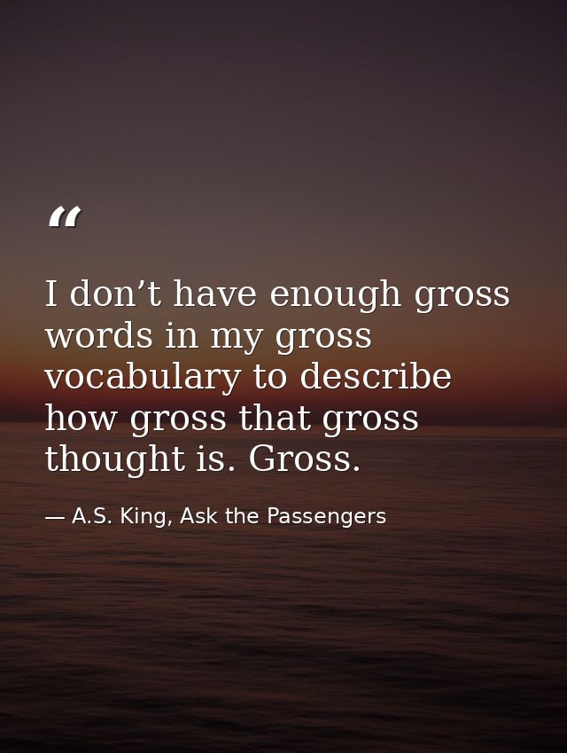 I don’t have enough gross words in my gross vocabulary to describe how gross that gross thought is. Gross. — A.S. King, Ask the Passengers