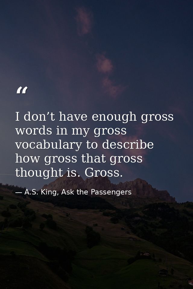 I don’t have enough gross words in my gross vocabulary to describe how gross that gross thought is. Gross. — A.S. King, Ask the Passengers