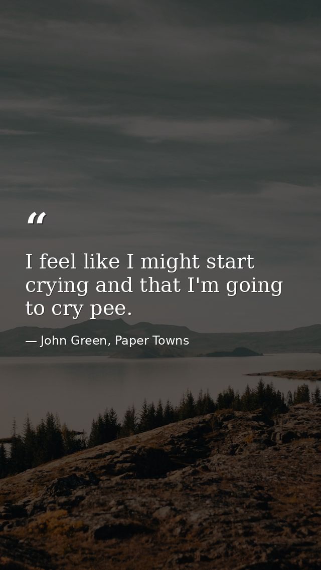 I feel like I might start crying and that I'm going to cry pee. — John Green, Paper Towns