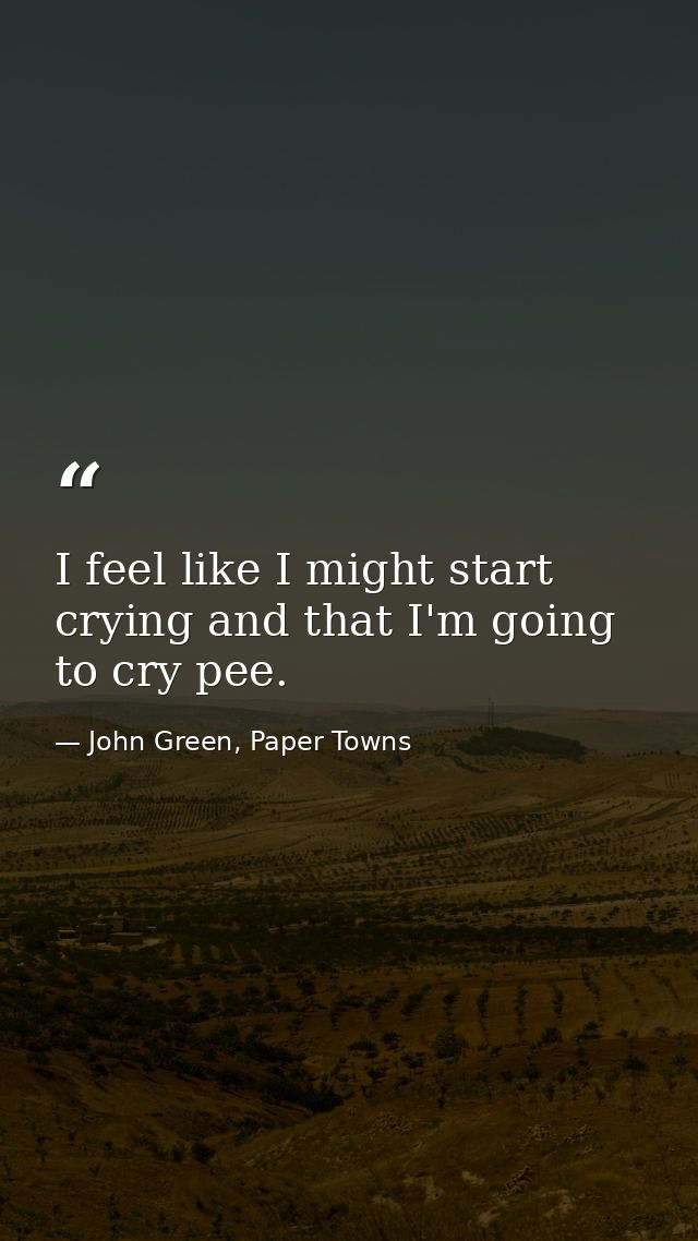I feel like I might start crying and that I'm going to cry pee. — John Green, Paper Towns