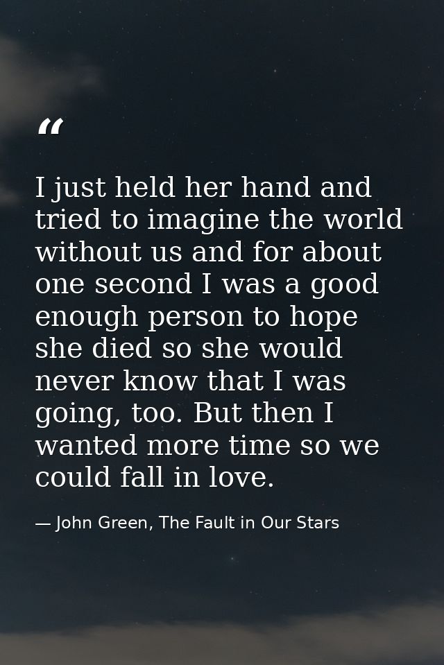 I just held her hand and tried to imagine the world without us and for about one second I was a good enough person to ho — John Green, The Fault in Our Stars