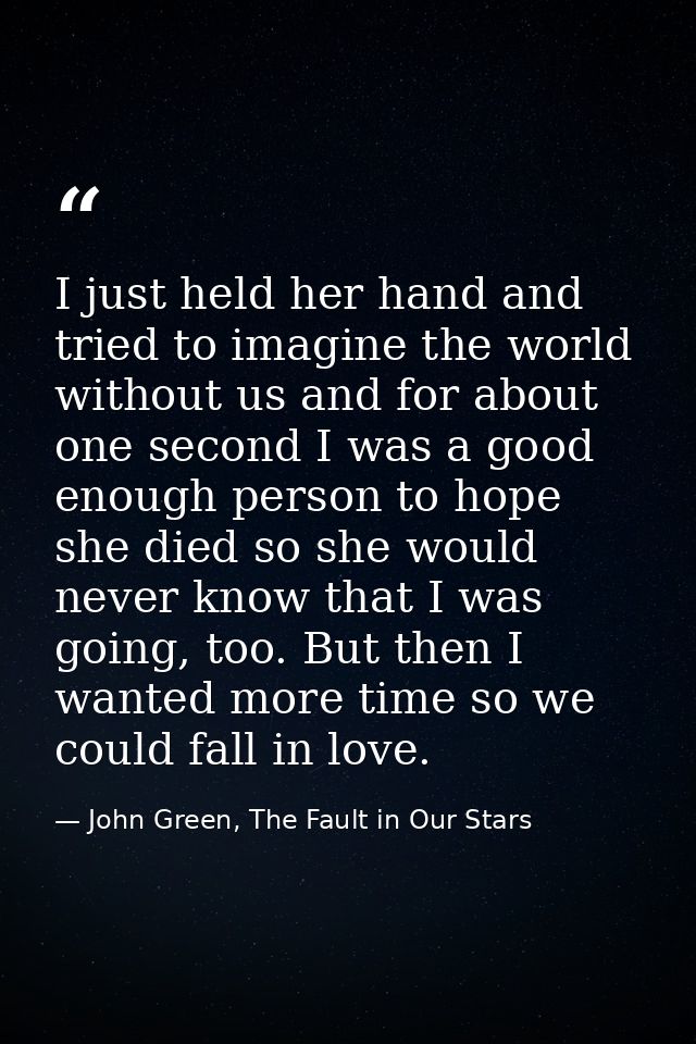 I just held her hand and tried to imagine the world without us and for about one second I was a good enough person to ho — John Green, The Fault in Our Stars